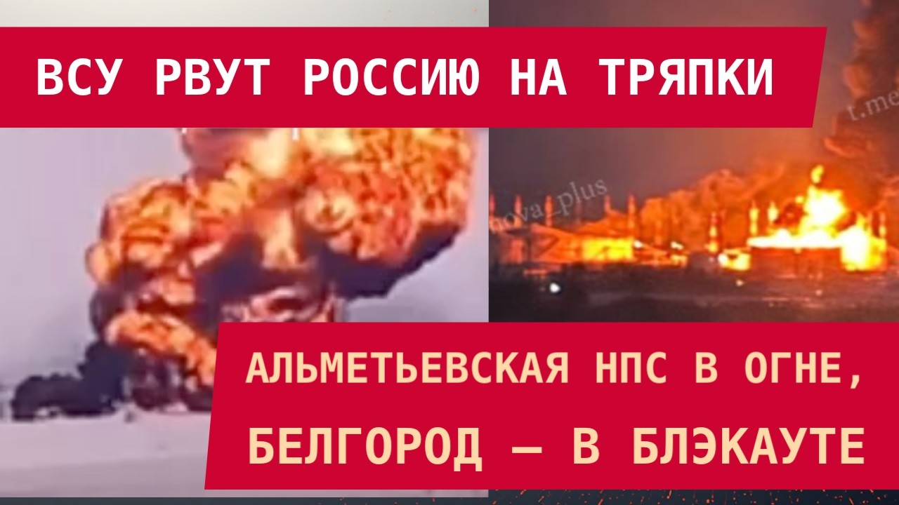 ВСУ РВУТ РОССИЮ НА ТРЯПКИ: Взорвана альметьевская НПС, Белгород в блэкауте