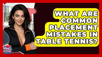 What Are Common Placement Mistakes In Table Tennis? - Ping Pong Prodigy