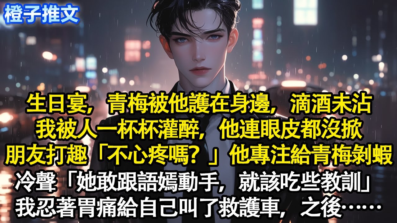 謝靳懷生日宴，青梅被他護在身邊滴酒未沾。我被人一杯杯灌醉，他連眼皮都沒掀，朋友打趣「不心疼嗎？」他專注給青梅剝蝦「她敢跟語嫣動手，就該吃些教訓」我忍著胃痛給自己叫了救護車，之後……#追妻火葬場 #情感