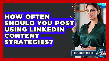 How Often Should You Post Using LinkedIn Content Strategies? | Get Linked Together News
