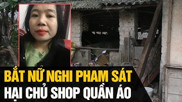Bắt được nữ nghi phạm sát hại chủ shop quần áo tại Bắc Giang