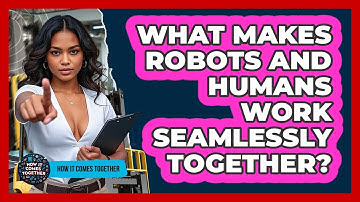 What Makes Robots And Humans Work Seamlessly Together? - How It Comes Together