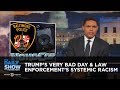 President Trump's Very Bad Day & Law Enforcement's Systemic Racism: The Daily Show