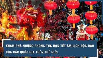 Khám phá những phong tục đón Tết Âm lịch độc đáo của các quốc gia trên thế giới