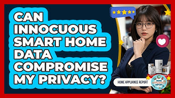 Can Innocuous Smart Home Data Compromise My Privacy? - Home Appliance Report