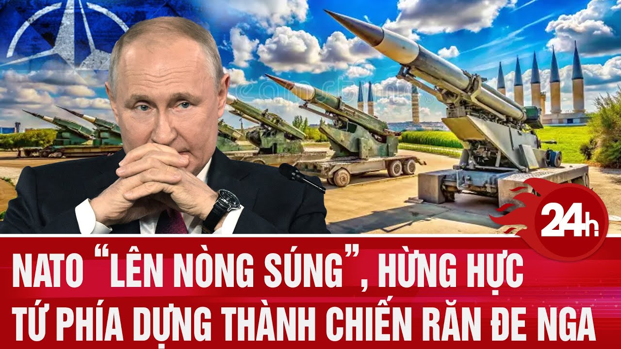 Toàn cảnh thế giới: NATO “lên nòng súng”, hừng hực tứ phía dựng thành chiến răn đe Nga