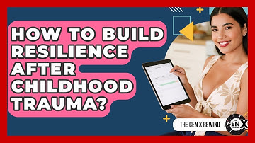 How To Build Resilience After Childhood Trauma? - The Gen X Rewind