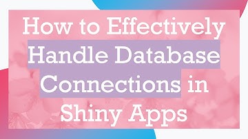 How to Effectively Handle Database Connections in Shiny Apps