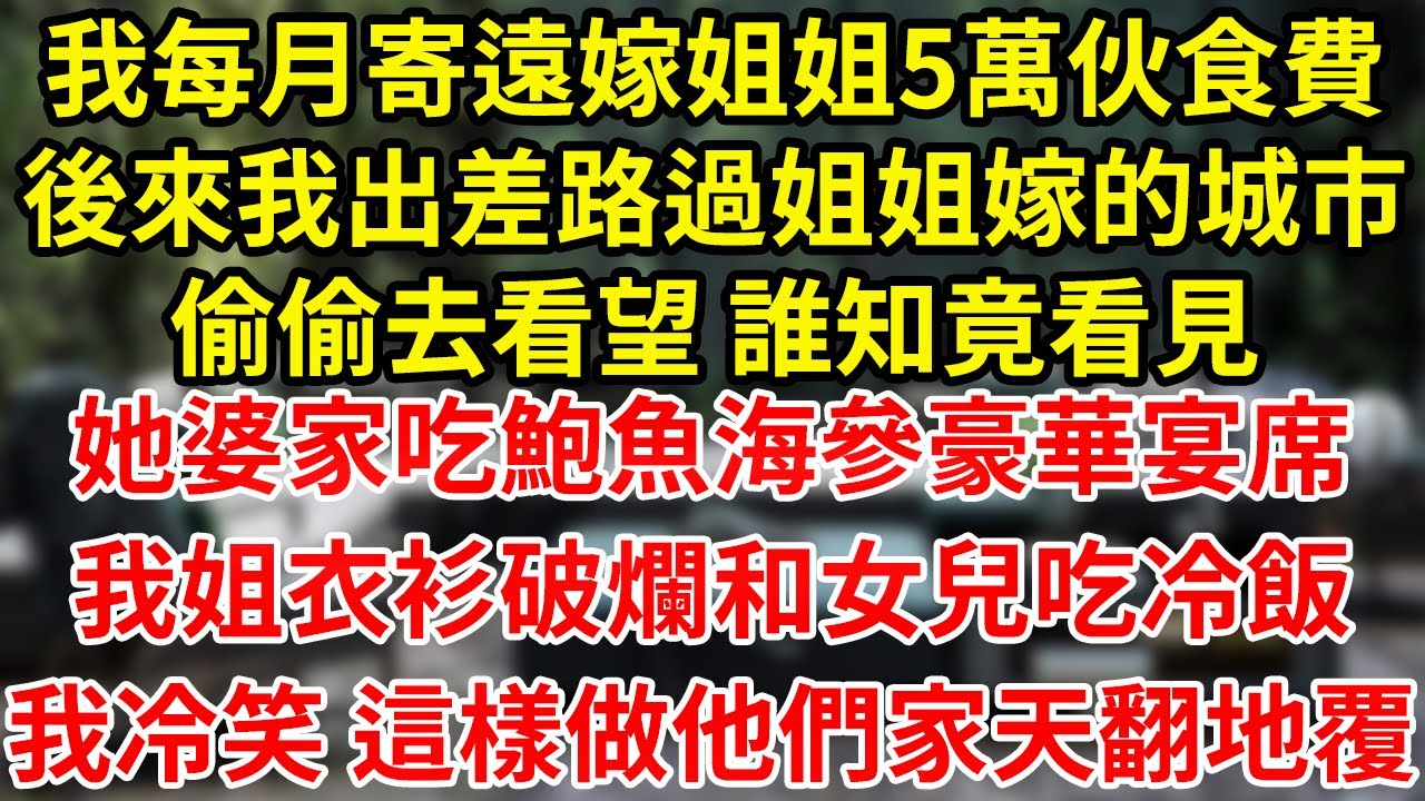 我每月寄遠嫁姐姐5萬伙食費後來我出差路過姐姐嫁的城市偷偷去看望 誰知竟看見她婆家吃鮑魚海參豪華宴席我姐衣衫破爛和女兒吃冷飯我冷笑 這樣做他們家天翻地覆#為人處世#養老#中年