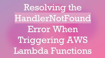 Resolving the HandlerNotFound Error When Triggering AWS Lambda Functions