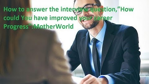 How to answer the interview question,”How could You have improved your career progress”:MotherWorld
