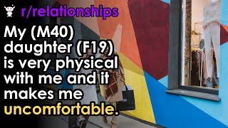 My M40 daughter F19 is very physical with me and it makes me uncomfortable