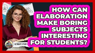 How Can Elaboration Make Boring Subjects Interesting For Students? - Ultimate Study Hacks