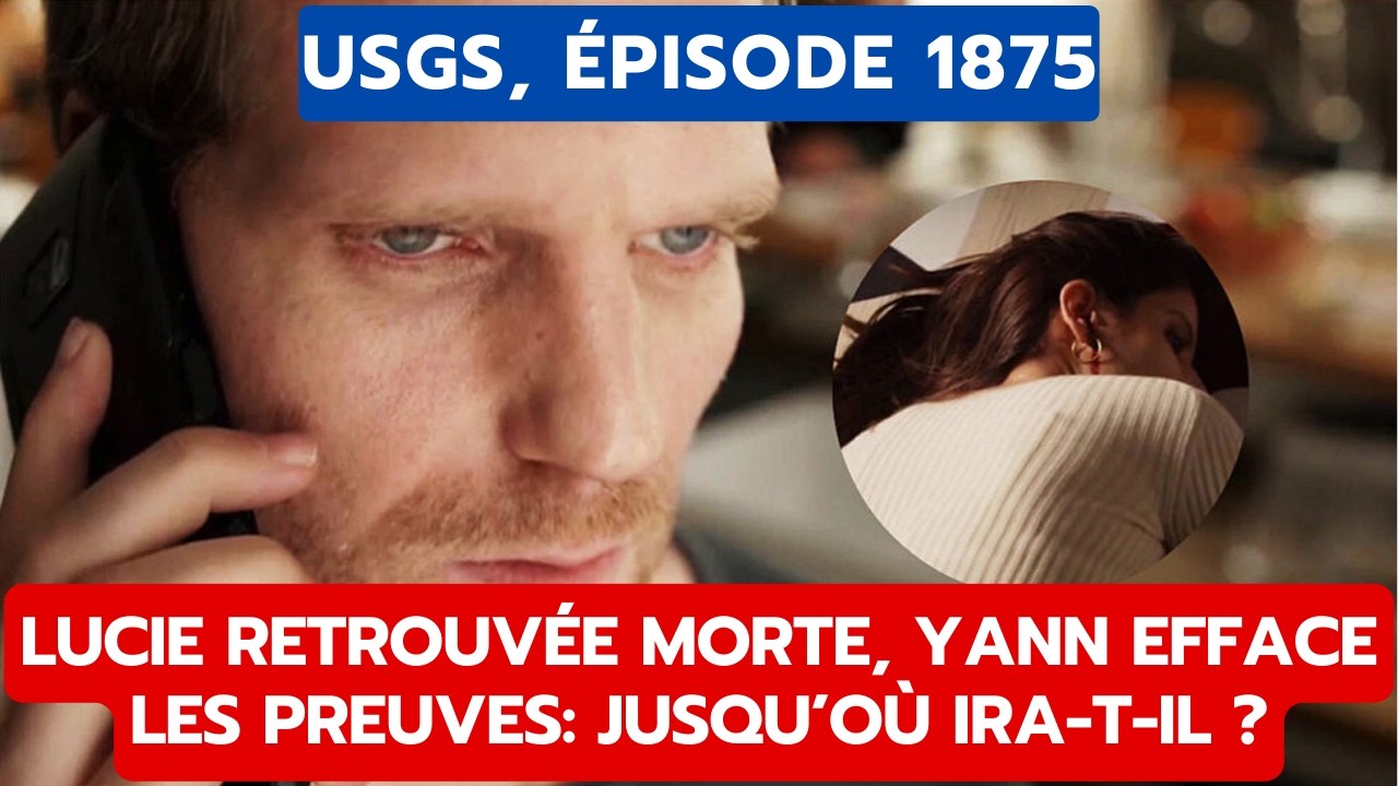 USGS, ÉPISODE 1875: LUCIE RETROUVÉE MORTE, YANN EFFACE LES PREUVES JUSQU’OÙ IRA T IL?