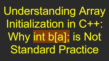 Understanding Array Initialization in C++: Why int b[a]; is Not Standard Practice