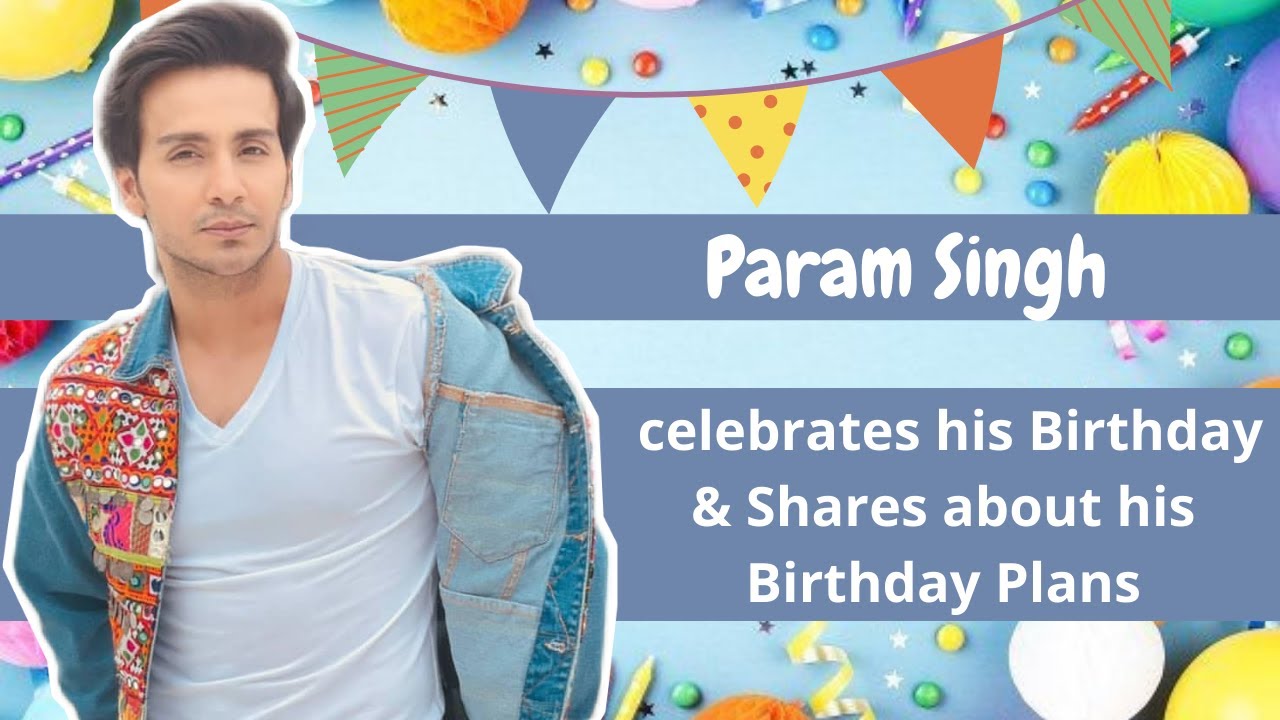 Param Singh celebrates his Birthday & Shares about his Birthday Plans