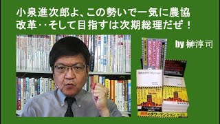 小泉進次郎よ、この勢いで一気に農協改革‥そして目指すは次期総理だぜ！　by榊淳司