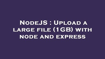 NodeJS : Upload a large file (1GB) with node and express