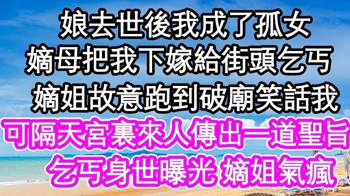 娘去世后我成了孤女，嫡母把我下嫁给街头乞丐，嫡姐故意跑到破庙笑话我，可隔天宫里来人传出一道圣旨，乞丐身世曝光 嫡姐气疯| #为人处世#生活经验#情感故事#养老#退休 - 天天要闻