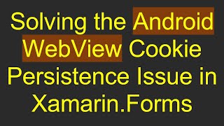Solving the Android WebView Cookie Persistence Issue in Xamarin.Forms