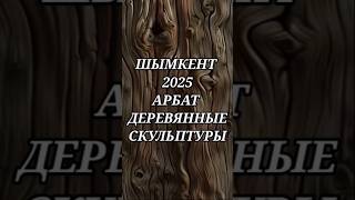 ШЫМКЕНТ/2025/АРБАТ/ДЕРЕВЯННЫЕ СКУЛЬПТУРЫ.