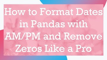 How to Format Dates in Pandas with AM/PM and Remove Zeros Like a Pro