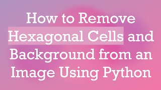 How to Remove Hexagonal Cells and Background from an Image Using Python
