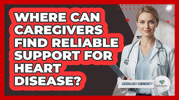 Where Can Caregivers Find Reliable Support For Heart Disease? - Cardiology Community