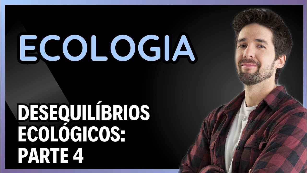 ECOLOGIA: DESEQUILÍBRIOS ECOLÓGICOS - PARTE 4