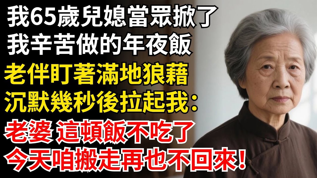 我65歲兒媳當眾掀了我辛苦做的年夜飯，老伴盯著滿地狼藉，沈默幾秒後拉起我：老婆 這頓飯不吃了，今天咱搬走再也不回來！#晚年生活#中老年生活#為人處世#生活經驗#情感故事#幸福人生#上了年紀該明白的事