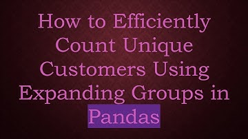 How to Efficiently Count Unique Customers Using Expanding Groups in Pandas