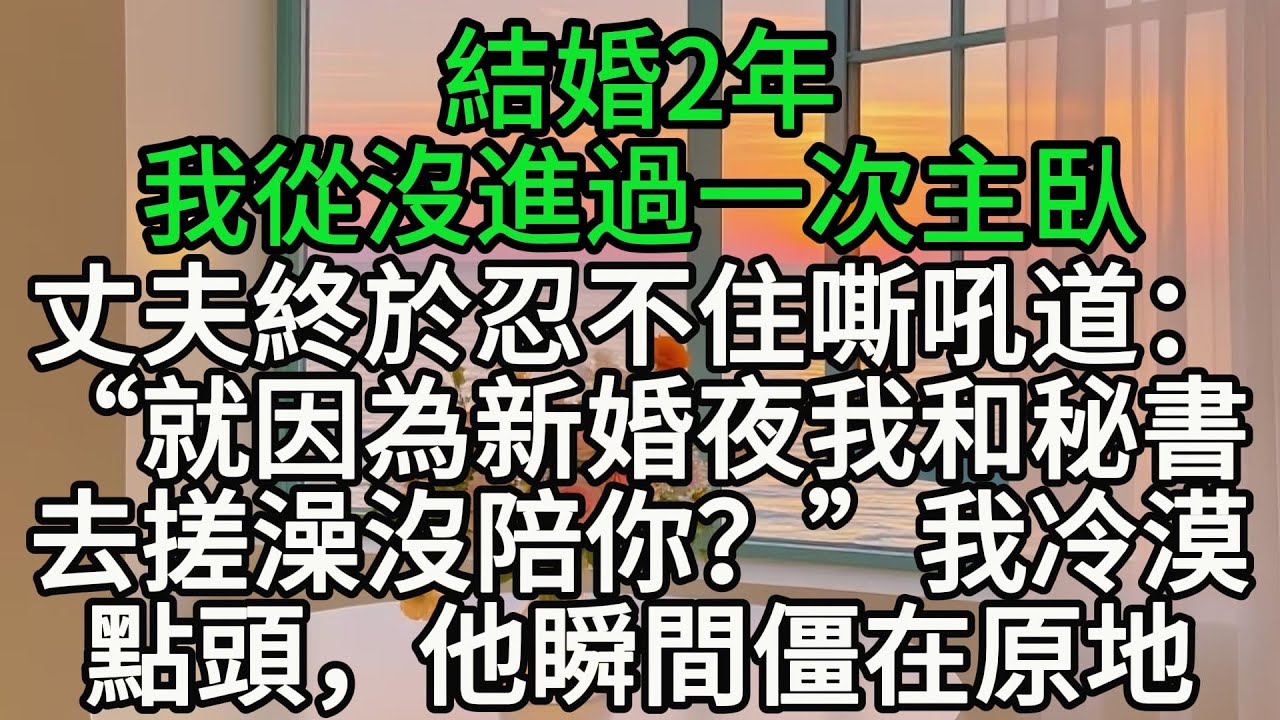 結婚2年，我從沒進過一次主臥，丈夫終於忍不住嘶吼道：“就因為新婚夜我和秘書去搓澡沒陪你？”我冷漠點頭，他瞬間僵在原地