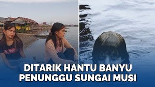 Heboh ada Seorang Gadis Ditarik Hantu Banyu Penunggu Sungai Musi