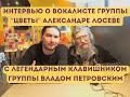 Влад Петровский, клавишник группы "ЦВЕТЫ" об АЛЕКСАНДРЕ ЛОСЕВЕ, интервью 2022 года