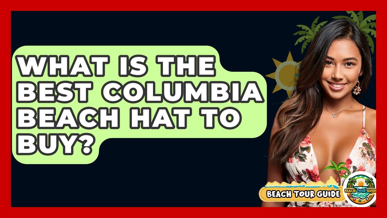 What Is The Best Columbia Beach Hat To Buy? - Beach Tour Guide