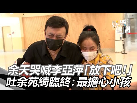 余天哭喊李亞萍「放下吧！」　吐余苑綺臨終：最擔心小孩│政常發揮
