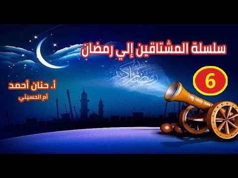 سلسلة المشتاقين إلي رمضان الحلقة السادسة أ حنان أحمد أم الحسيني 