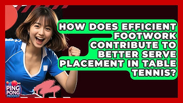 How Does Efficient Footwork Contribute To Better Serve Placement In Table Tennis?