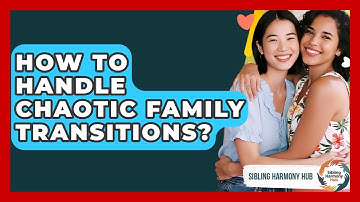 How To Handle Chaotic Family Transitions? - Sibling Harmony Hub
