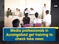 Media professionals in aurangabad get training to check fake news  maharashtra news