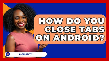 How Do You Close Tabs On Android? - Be App Savvy