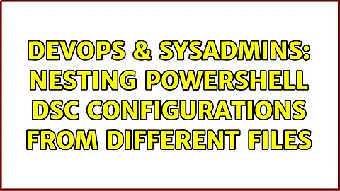 DevOps & SysAdmins: Nesting PowerShell DSC configurations from different files (3 Solutions!!)