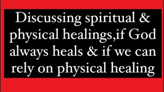 Discussing spiritual & physical healings,if God always heals & if we can rely on physical healing