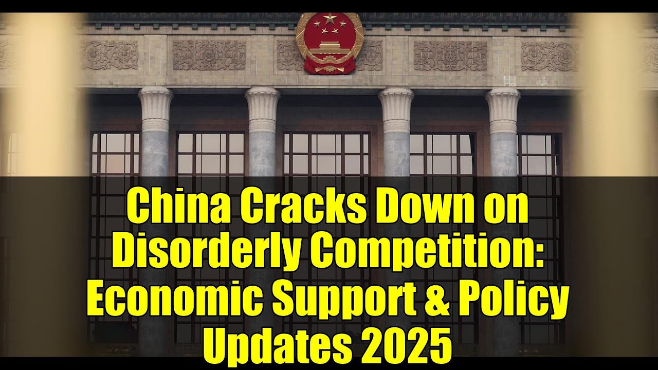 China Cracks Down on Disorderly Competition: Economic Support & Policy Updates 2025