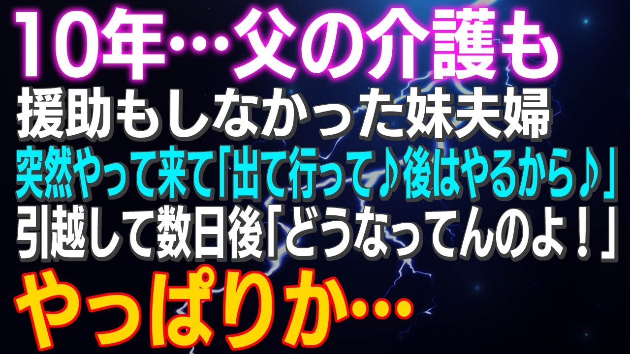 【スカッとする話】１０年…父の介護も援助もしなかった妹夫婦…突然やって来て「出て行って♪後はやるから♪」引越して数日後「どうなってんのよ！」やっぱり…