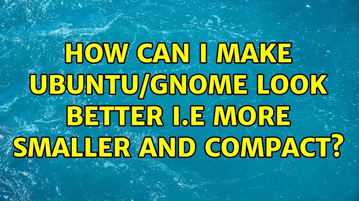 Ubuntu: How can I make Ubuntu/GNOME look better i.e more smaller and compact? (5 Solutions!!)