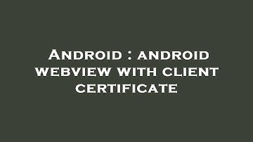 Android : android webview with client certificate