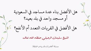 هل الأفضل بناء عدة مساجد في السعودية أو مسجد واحد في بلد بعيد؟هل الأفضل في القربات التعدد أم الأنفع؟