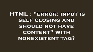 HTML : "error: input is self closing and should not have content" with nonexistent tag?