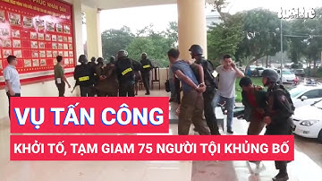 Vụ tấn công 2 trụ sở UBND xã: Khởi tố vụ án, bắt tạm giam 75 người tội khủng bố
